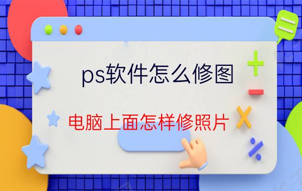 ps软件怎么修图 电脑上面怎样修照片？